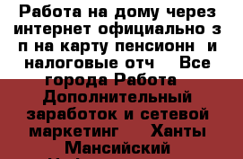 Работа на дому,через интернет,официально,з/п на карту,пенсионн. и налоговые отч. - Все города Работа » Дополнительный заработок и сетевой маркетинг   . Ханты-Мансийский,Нефтеюганск г.